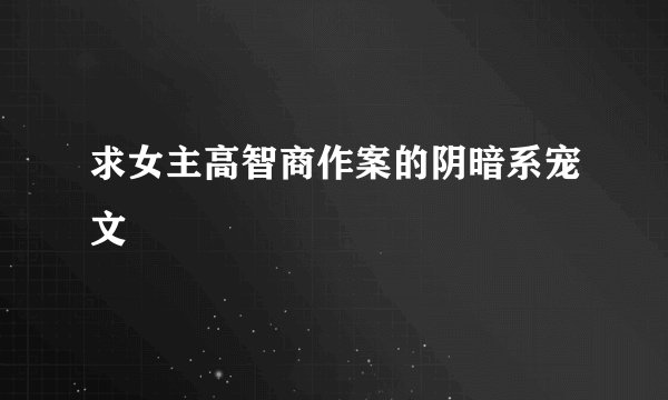 求女主高智商作案的阴暗系宠文