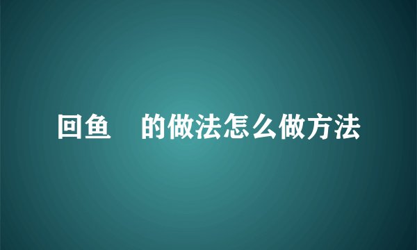 回鱼趐的做法怎么做方法