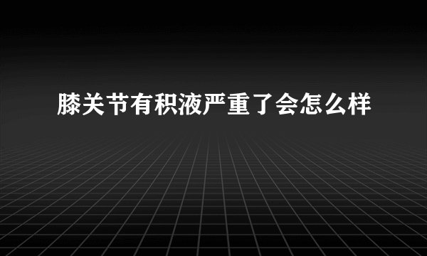 膝关节有积液严重了会怎么样