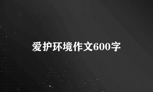 爱护环境作文600字
