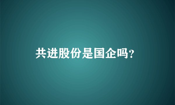共进股份是国企吗？