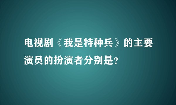 电视剧《我是特种兵》的主要演员的扮演者分别是？