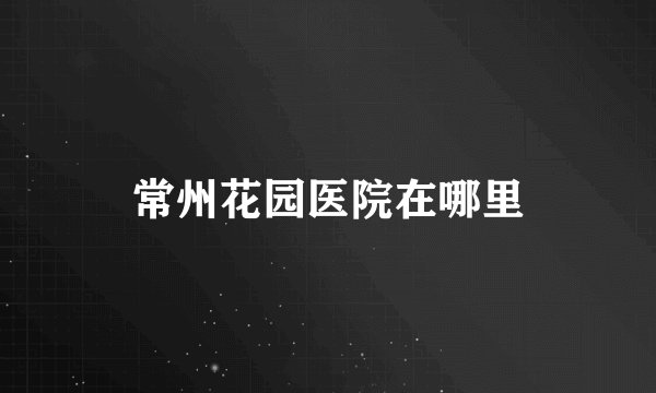 常州花园医院在哪里