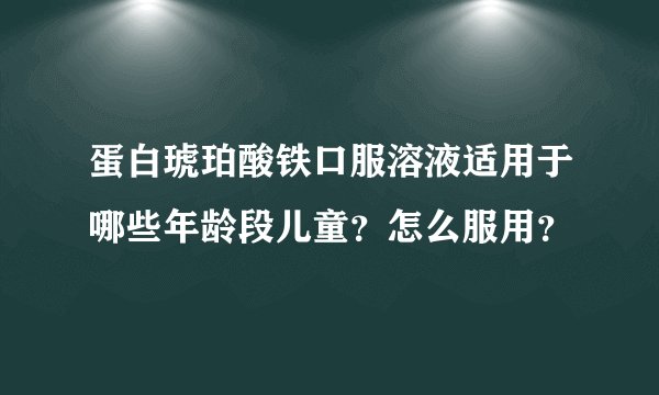 蛋白琥珀酸铁口服溶液适用于哪些年龄段儿童？怎么服用？