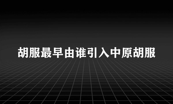 胡服最早由谁引入中原胡服