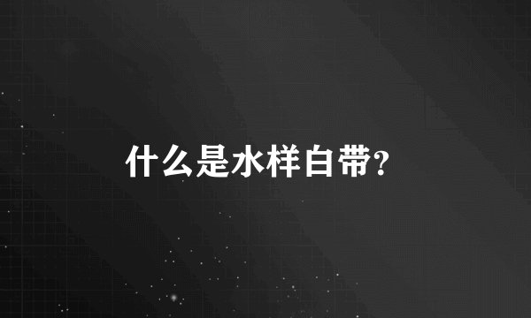 什么是水样白带？