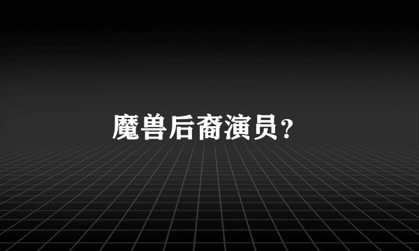 魔兽后裔演员？