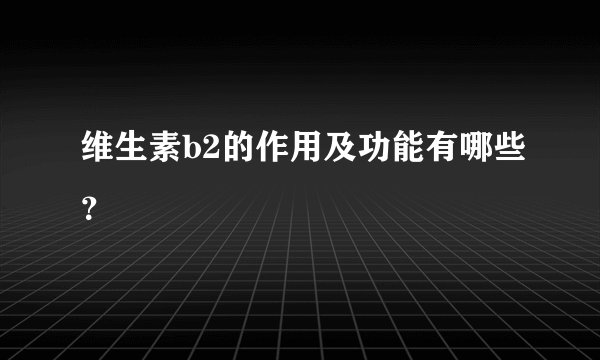 维生素b2的作用及功能有哪些？