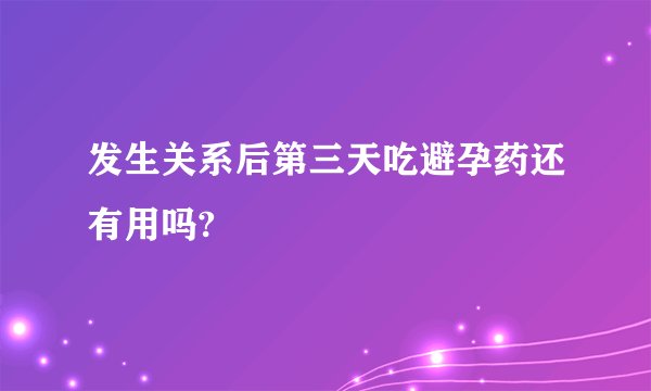 发生关系后第三天吃避孕药还有用吗?