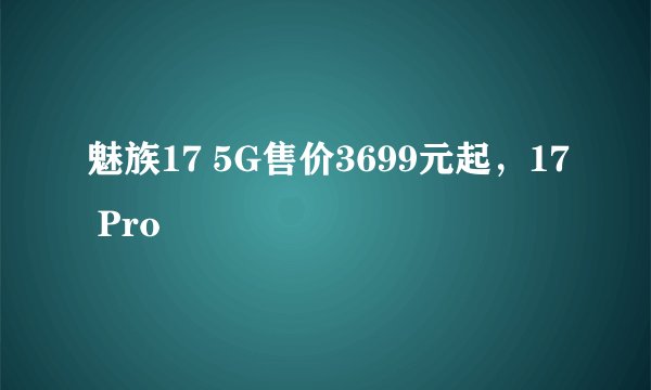 魅族17 5G售价3699元起，17 Pro