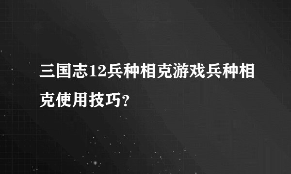 三国志12兵种相克游戏兵种相克使用技巧？