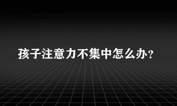 孩子注意力不集中怎么办?