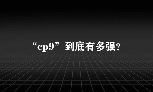 “cp9”到底有多强？