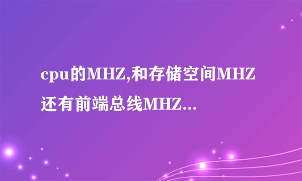 cpu的MHZ,和存储空间MHZ还有前端总线MHZ,存储空间总线MHZ等,我该怎么理解?