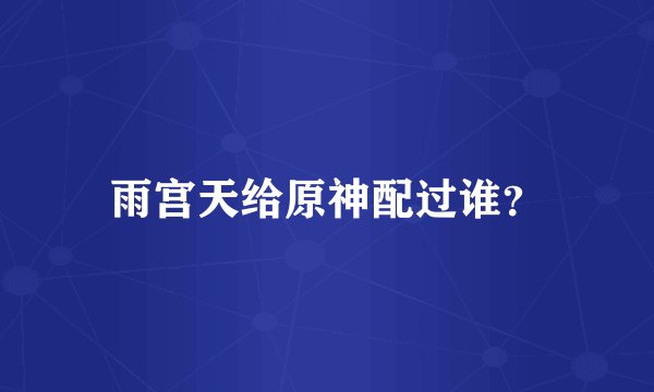 雨宫天给原神配过谁？