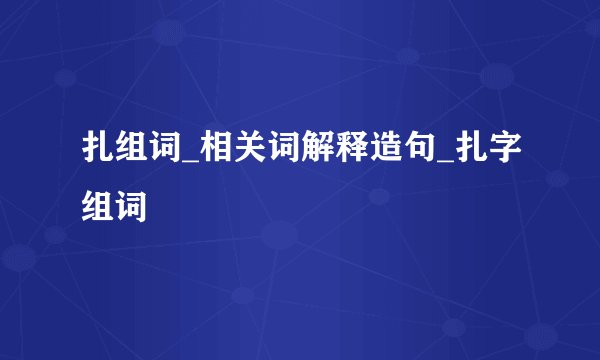 扎组词_相关词解释造句_扎字组词