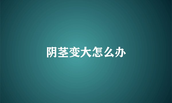 阴茎变大怎么办