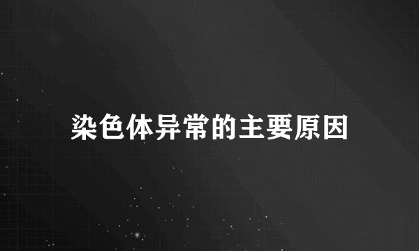 染色体异常的主要原因