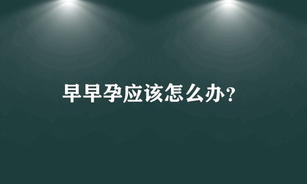 早早孕应该怎么办？