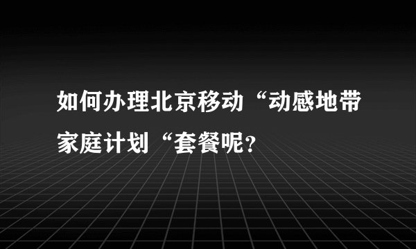 如何办理北京移动“动感地带家庭计划“套餐呢？