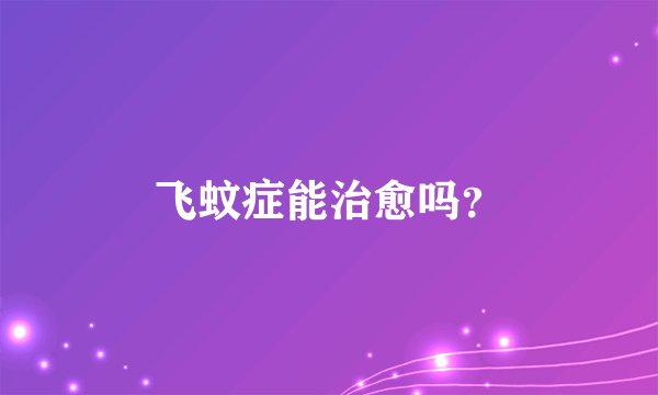 飞蚊症能治愈吗？