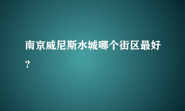 南京威尼斯水城哪个街区最好？