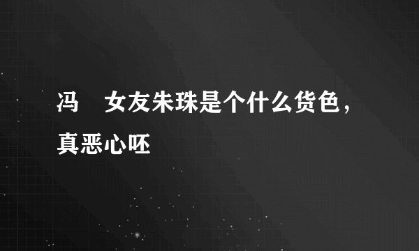 冯喆女友朱珠是个什么货色，真恶心呸
