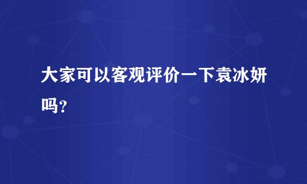 大家可以客观评价一下袁冰妍吗？
