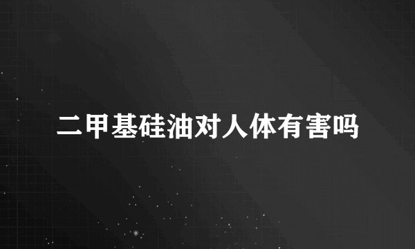 二甲基硅油对人体有害吗