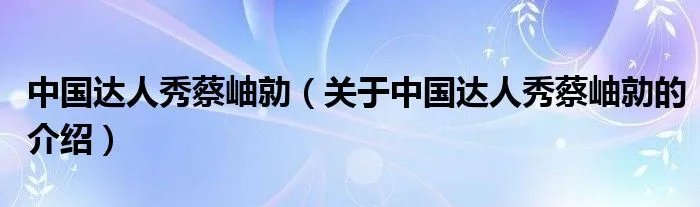中国达人秀蔡岫勍（关于中国达人秀蔡岫勍的介绍）