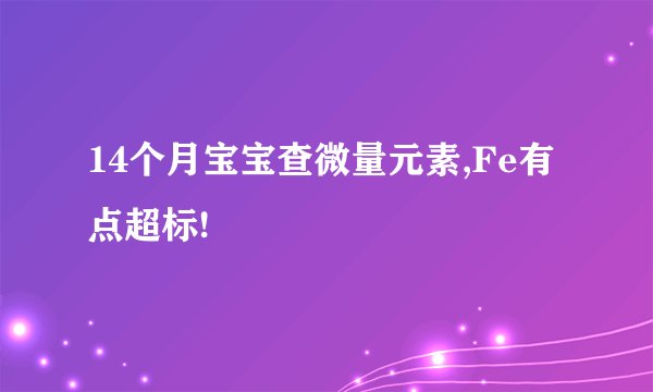 14个月宝宝查微量元素,Fe有点超标!