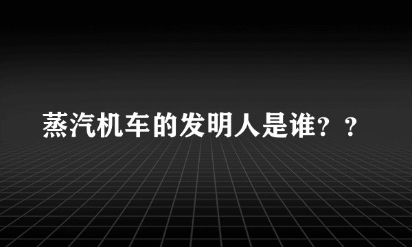 蒸汽机车的发明人是谁？？