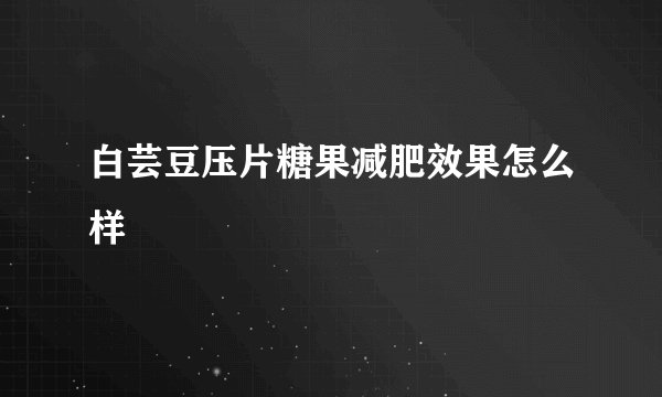 白芸豆压片糖果减肥效果怎么样