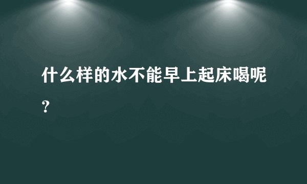 什么样的水不能早上起床喝呢？