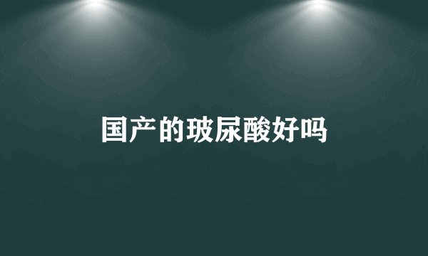 国产的玻尿酸好吗