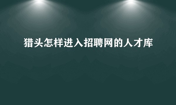 猎头怎样进入招聘网的人才库