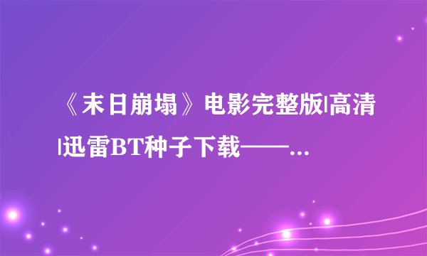 《末日崩塌》电影完整版|高清|迅雷BT种子下载——在哪儿呢？