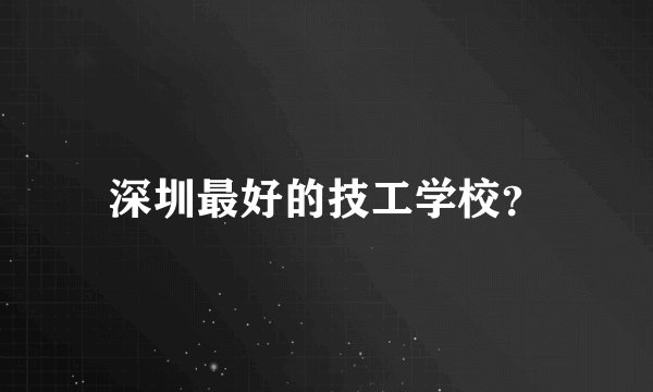 深圳最好的技工学校？