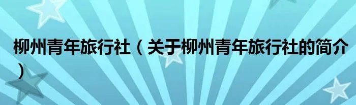 柳州青年旅行社(关于柳州青年旅行社的简介)