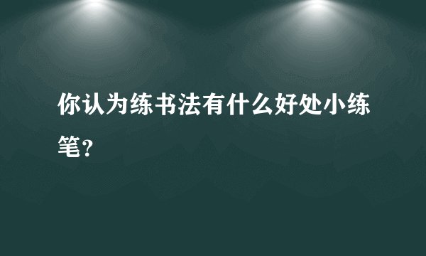 你认为练书法有什么好处小练笔？