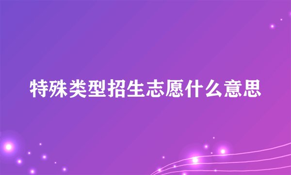 特殊类型招生志愿什么意思