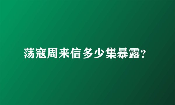 荡寇周来信多少集暴露？