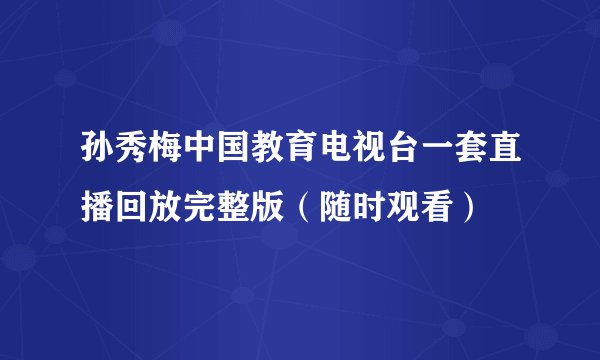孙秀梅中国教育电视台一套直播回放完整版（随时观看）