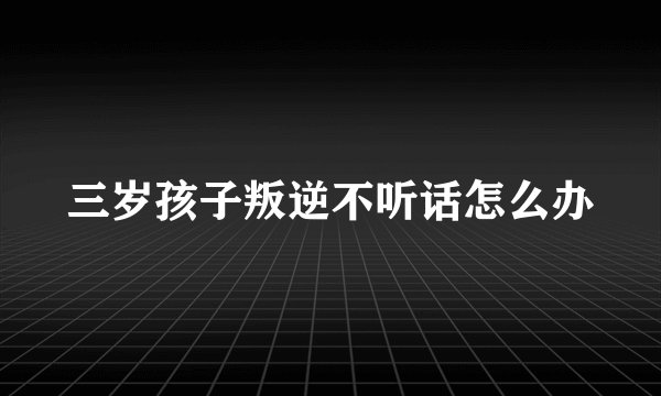 三岁孩子叛逆不听话怎么办