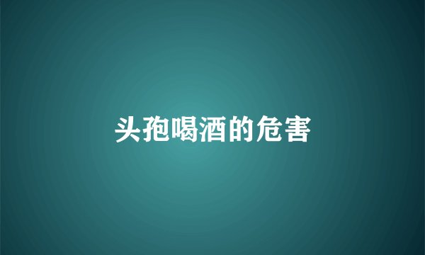 头孢喝酒的危害