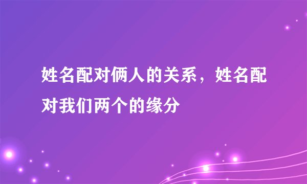 姓名配对俩人的关系，姓名配对我们两个的缘分
