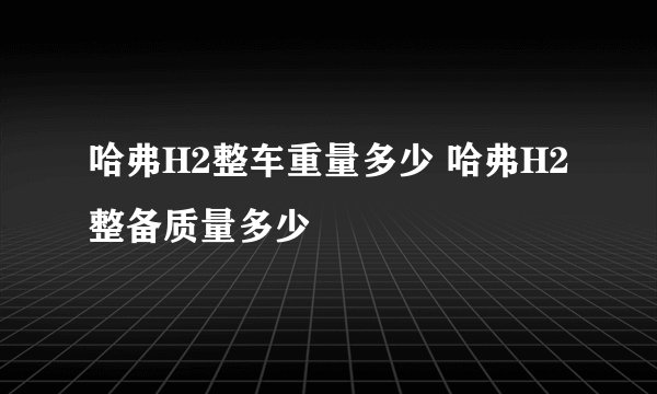 哈弗H2整车重量多少 哈弗H2整备质量多少