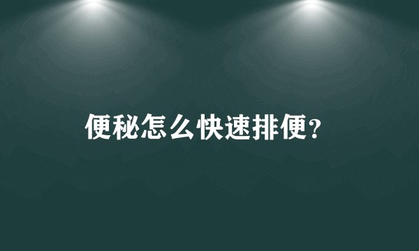 便秘怎么快速排便?