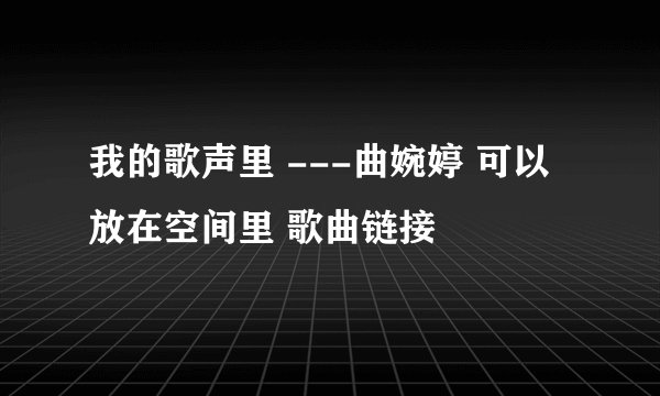 我的歌声里 ---曲婉婷 可以放在空间里 歌曲链接