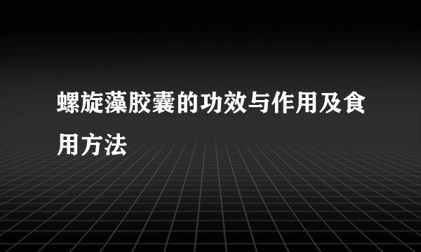 螺旋藻胶囊的功效与作用及食用方法